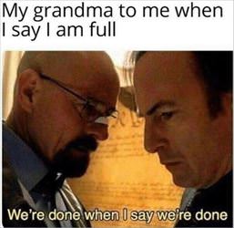 my grandma when I say I am full
